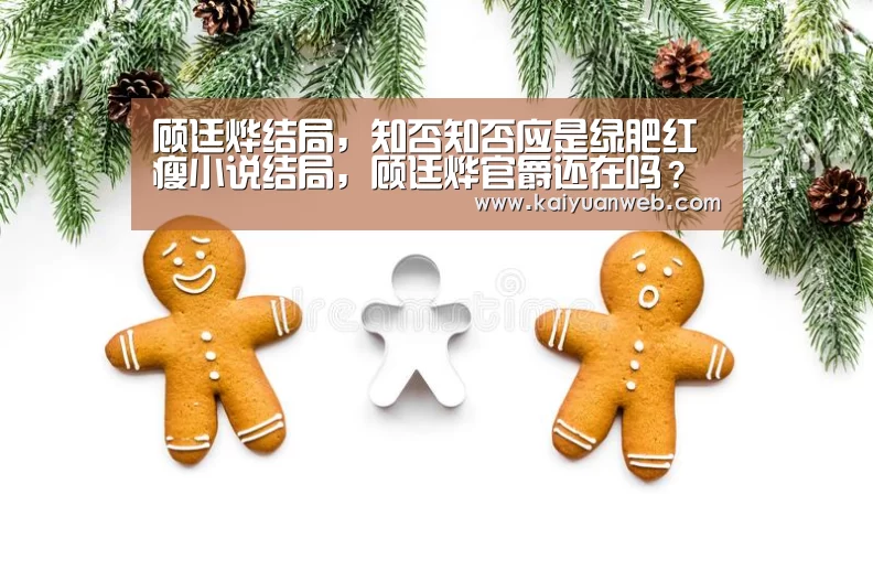 顾廷烨结局,知否知否应是绿肥红瘦小说结局,顾廷烨官爵还在吗?和【开元电竞】(图1) 开元电竞