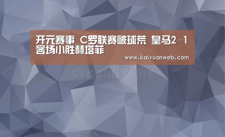 开元赛事_C罗联赛破球荒 皇马2-1客场小胜赫塔菲(图1) 开元电竞