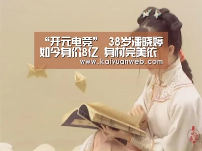 “开元电竞”
38岁潘晓婷如今身价8亿 身材完美依旧只身 择偶尺度再次更新(图4) 开元平台