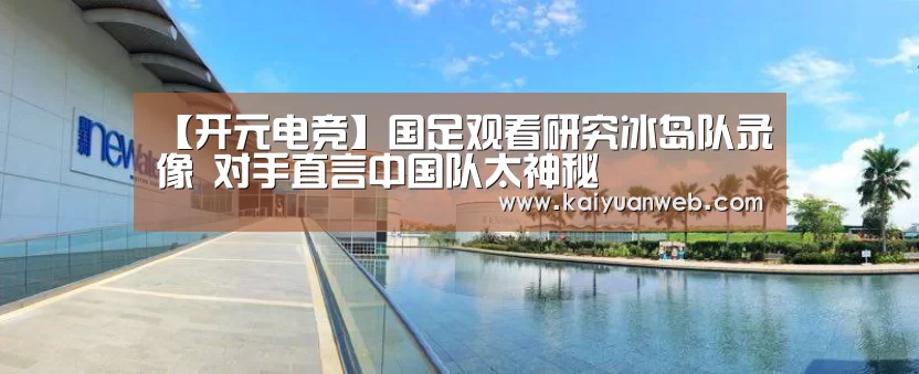 【开元电竞】国足观看研究冰岛队录像 对手直言中国队太神秘(图4) 开元电竞
