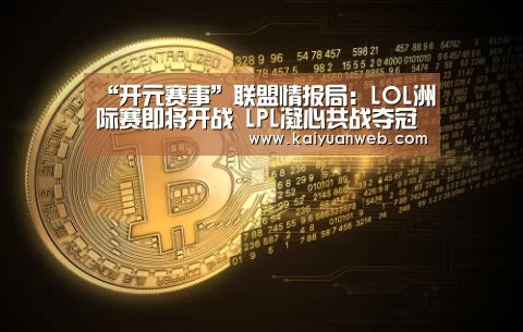 “开元赛事”联盟情报局：LOL洲际赛即将开战 LPL凝心共战